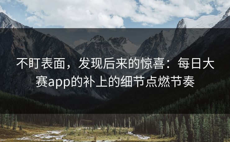 不盯表面,发现后来的惊喜:每日大赛app的补上的细节点燃节奏 不盯表面,发现后来的惊喜:每日大赛app的补上的细节点燃节奏