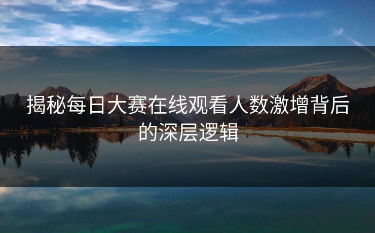 揭秘每日大赛在线观看人数激增背后的深层逻辑 揭秘每日大赛在线观看人数激增背后的深层逻辑