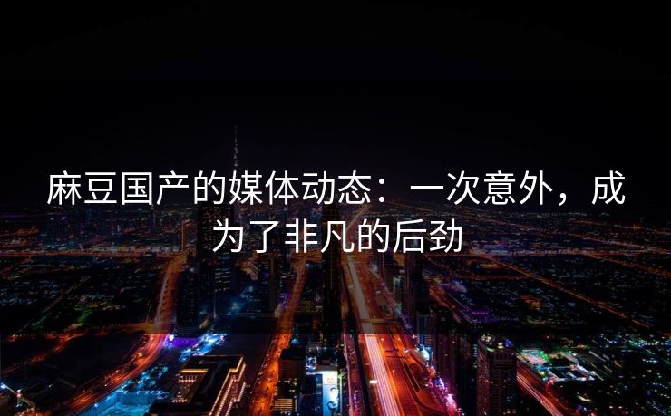麻豆国产的媒体动态：一次意外，成为了非凡的后劲