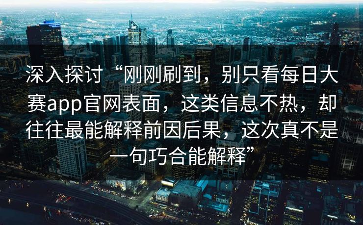 深入探讨“刚刚刷到，别只看每日大赛app官网表面，这类信息不热，却往往最能解释前因后果，这次真不是一句巧合能解释”