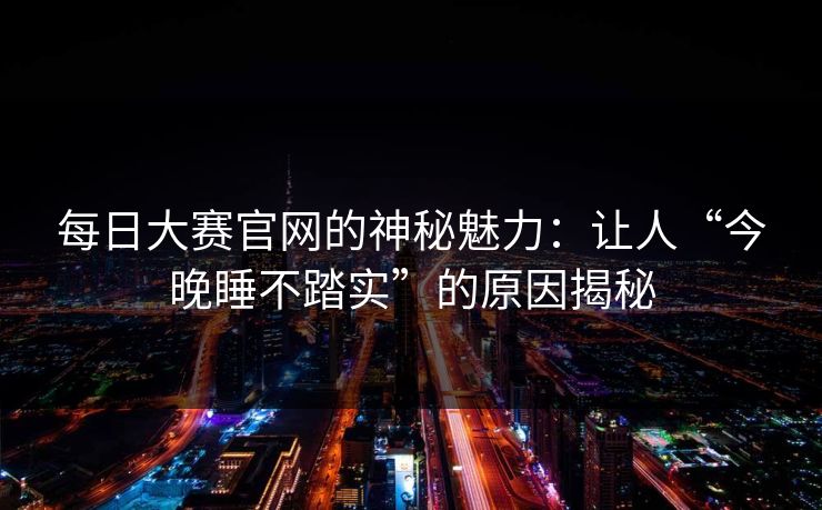 每日大赛官网的神秘魅力:让人“今晚睡不踏实”的原因揭秘 每日大赛官网的神秘魅力:让人“今晚睡不踏实”的原因揭秘