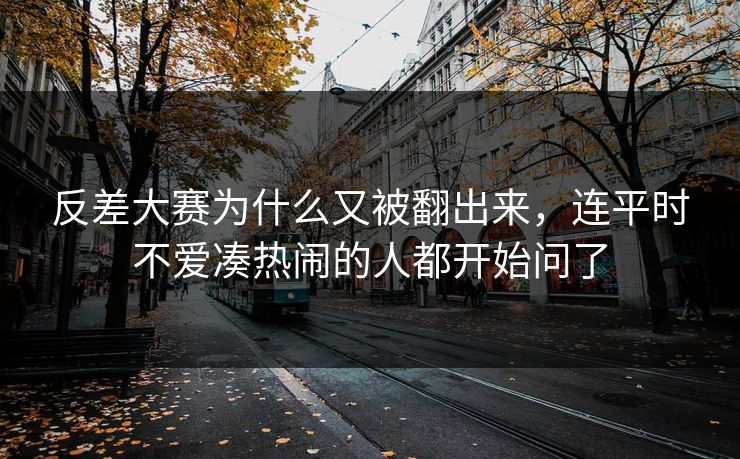 反差大赛为什么又被翻出来，连平时不爱凑热闹的人都开始问了