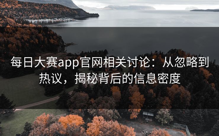每日大赛app官网相关讨论:从忽略到热议,揭秘背后的信息密度 每日大赛app官网相关讨论:从忽略到热议,揭秘背后的信息密度