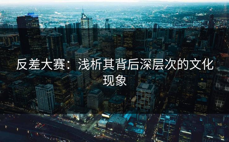 反差大赛:浅析其背后深层次的文化现象 反差大赛:浅析其背后深层次的文化现象