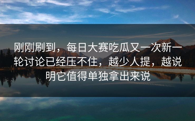 刚刚刷到,每日大赛吃瓜又一次新一轮讨论已经压不住,越少人提,越说明它值得单独拿出来说 刚刚刷到,每日大赛吃瓜又一次新一轮讨论已经压不住,越少人提,越说明它值得单独拿出来说