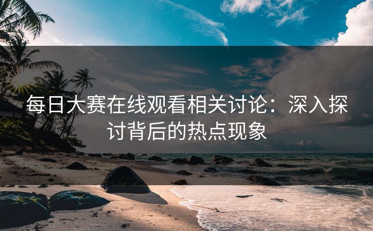 每日大赛在线观看相关讨论:深入探讨背后的热点现象 每日大赛在线观看相关讨论:深入探讨背后的热点现象