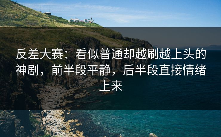 反差大赛:看似普通却越刷越上头的神剧,前半段平静,后半段直接情绪上来 反差大赛:看似普通却越刷越上头的神剧,前半段平静,后半段直接情绪上来