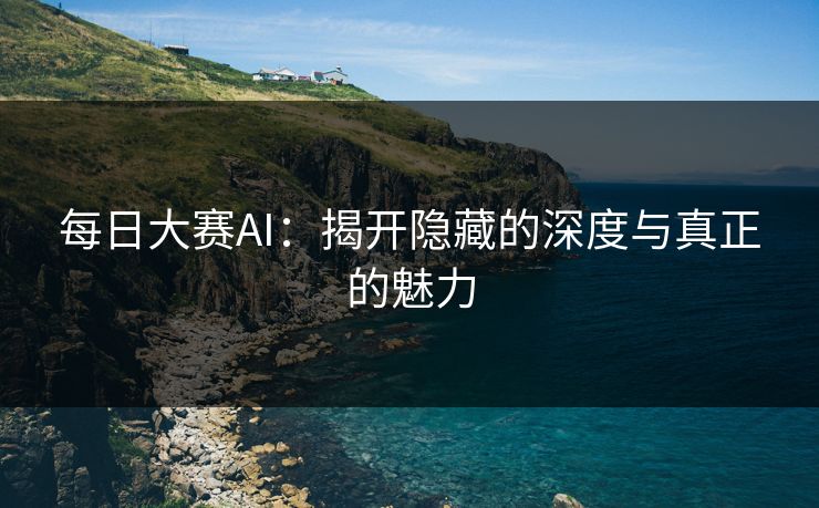 每日大赛AI:揭开隐藏的深度与真正的魅力 每日大赛AI:揭开隐藏的深度与真正的魅力