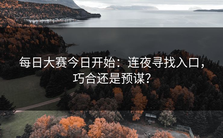 每日大赛今日开始:连夜寻找入口,巧合还是预谋? 每日大赛今日开始:连夜寻找入口,巧合还是预谋?
