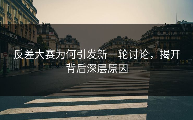 反差大赛为何引发新一轮讨论,揭开背后深层原因 反差大赛为何引发新一轮讨论,揭开背后深层原因