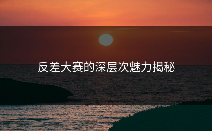 反差大赛的深层次魅力揭秘