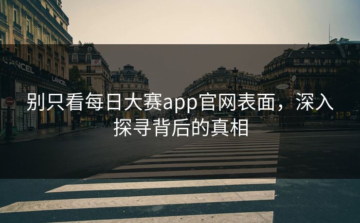 别只看每日大赛app官网表面，深入探寻背后的真相