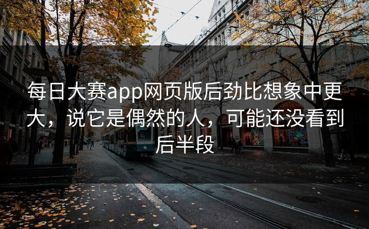 每日大赛app网页版后劲比想象中更大，说它是偶然的人，可能还没看到后半段