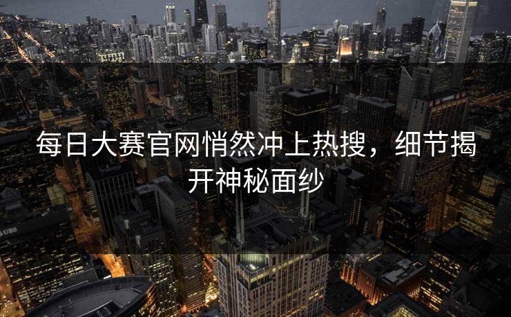 每日大赛官网悄然冲上热搜,细节揭开神秘面纱 每日大赛官网悄然冲上热搜,细节揭开神秘面纱