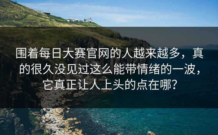 围着每日大赛官网的人越来越多，真的很久没见过这么能带情绪的一波，它真正让人上头的点在哪？