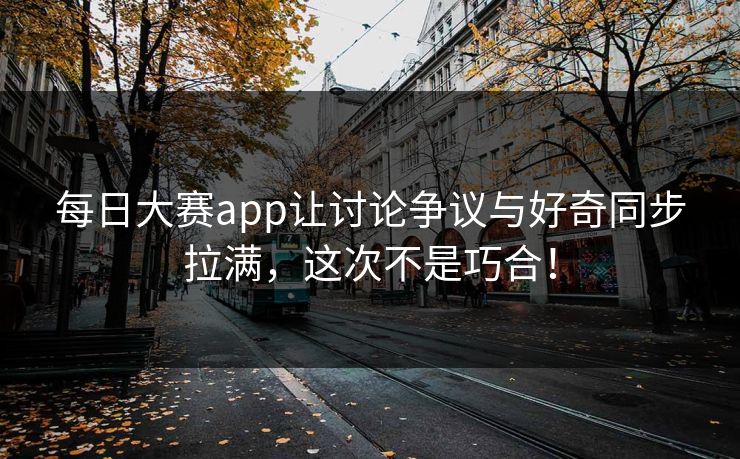 每日大赛app让讨论争议与好奇同步拉满,这次不是巧合! 每日大赛app让讨论争议与好奇同步拉满,这次不是巧合!