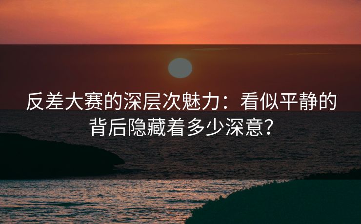 反差大赛的深层次魅力:看似平静的背后隐藏着多少深意? 反差大赛的深层次魅力:看似平静的背后隐藏着多少深意?