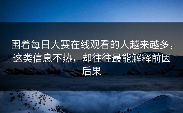 围着每日大赛在线观看的人越来越多，这类信息不热，却往往最能解释前因后果