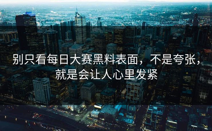 别只看每日大赛黑料表面,不是夸张,就是会让人心里发紧 别只看每日大赛黑料表面,不是夸张,就是会让人心里发紧
