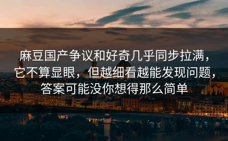 麻豆国产争议和好奇几乎同步拉满,它不算显眼,但越细看越能发现问题,答案可能没你想得那么简单 麻豆国产争议和好奇几乎同步拉满,它不算显眼,但越细看越能发现问题,答案可能没你想得那么简单
