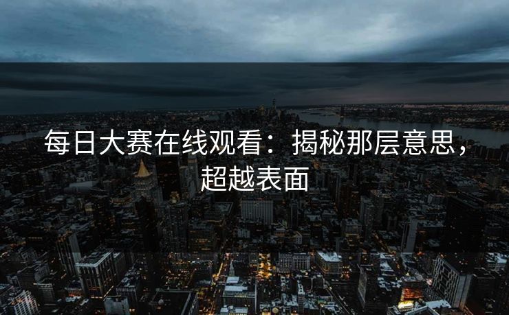 每日大赛在线观看:揭秘那层意思,超越表面 每日大赛在线观看:揭秘那层意思,超越表面