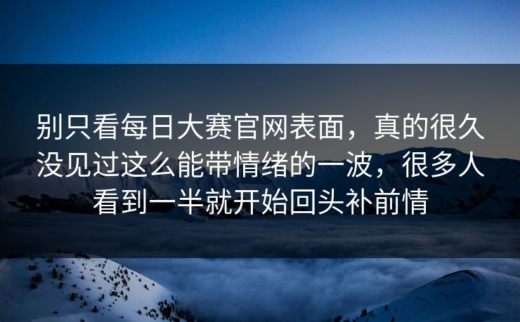 别只看每日大赛官网表面，真的很久没见过这么能带情绪的一波，很多人看到一半就开始回头补前情