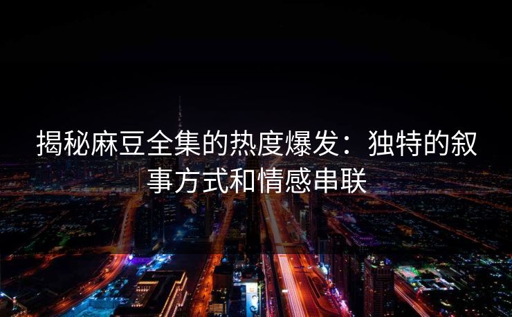 揭秘麻豆全集的热度爆发:独特的叙事方式和情感串联 揭秘麻豆全集的热度爆发:独特的叙事方式和情感串联