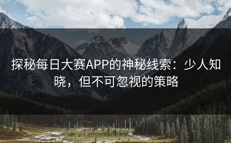 探秘每日大赛APP的神秘线索：少人知晓，但不可忽视的策略