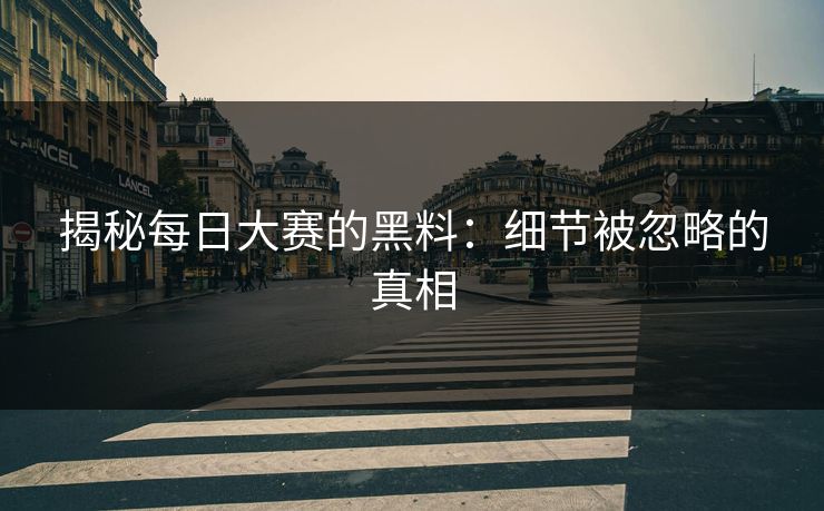揭秘每日大赛的黑料:细节被忽略的真相 揭秘每日大赛的黑料:细节被忽略的真相