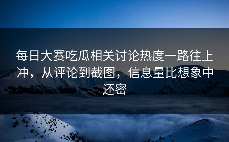 每日大赛吃瓜相关讨论热度一路往上冲,从评论到截图,信息量比想象中还密 每日大赛吃瓜相关讨论热度一路往上冲,从评论到截图,信息量比想象中还密